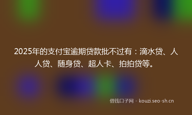 2025年的支付宝逾期贷款批不过有：滴水贷、人人贷、随身贷、超人卡、拍拍贷等。