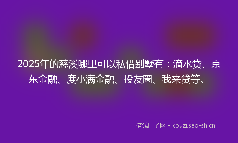 2025年的慈溪哪里可以私借别墅有：滴水贷、京东金融、度小满金融、投友圈、我来贷等。