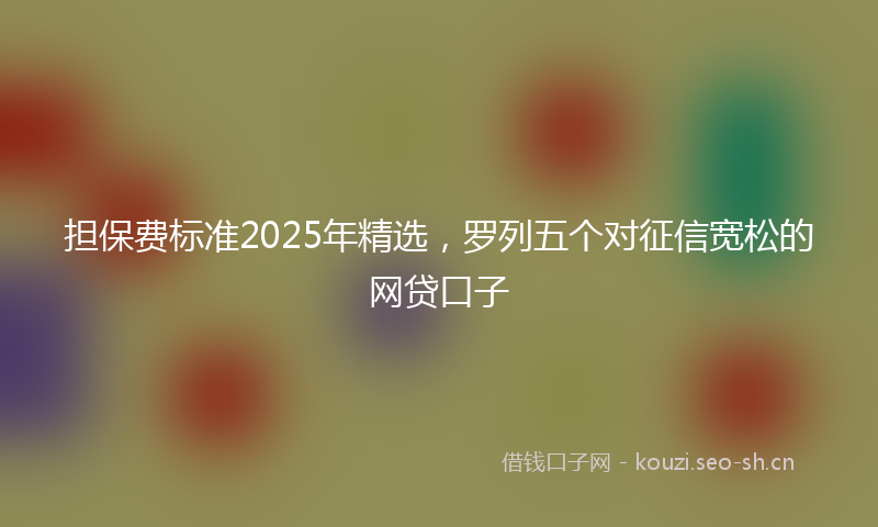 担保费标准2025年精选，罗列五个对征信宽松的网贷口子