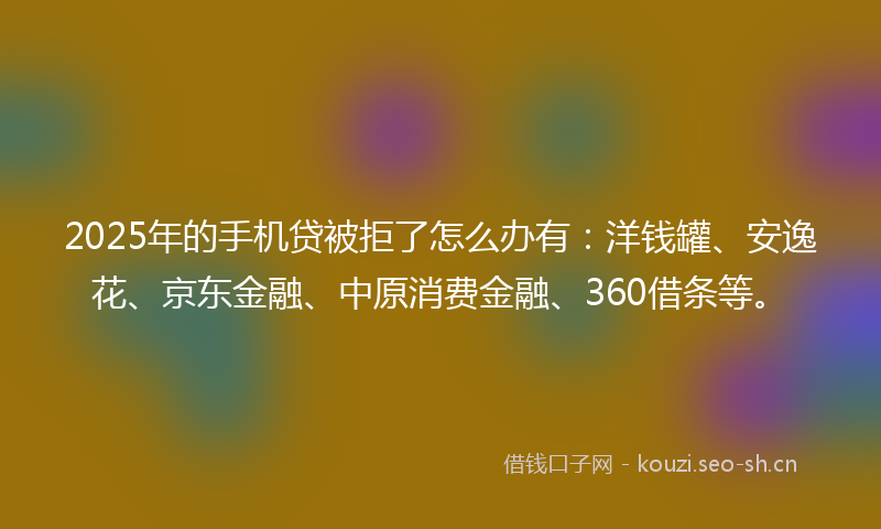 2025年的手机贷被拒了怎么办有:洋钱罐、安逸花、京东金融、中原消费金融、360借条等。