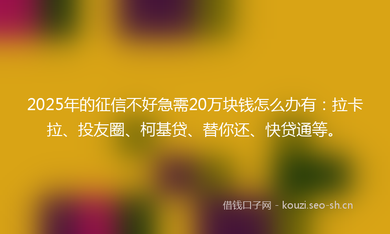 2025年的征信不好急需20万块钱怎么办有：拉卡拉、投友圈、柯基贷、替你还、快贷通等。
