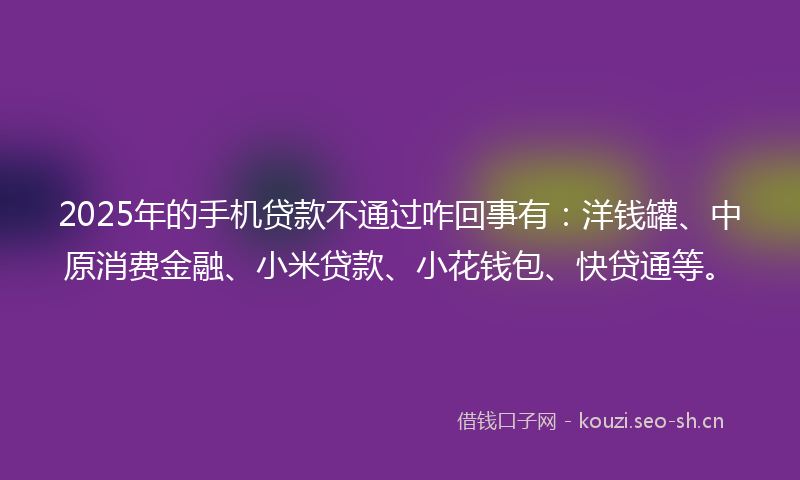 2025年的手机贷款不通过咋回事有:洋钱罐、中原消费金融、小米贷款、小花钱包、快贷通等。