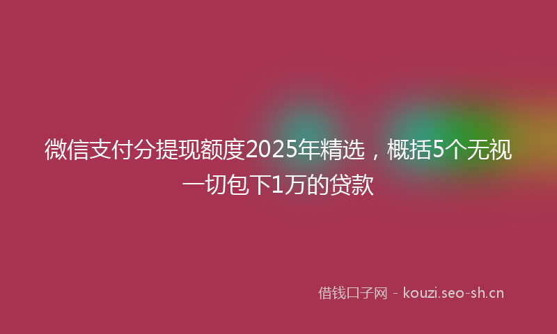 微信支付分提现额度2025年精选，概括5个无视一切包下1万的贷款