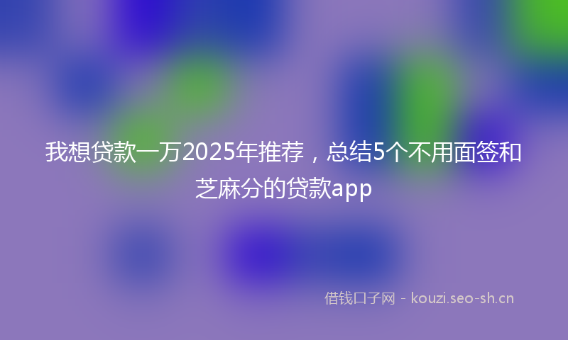 我想贷款一万2025年推荐，总结5个不用面签和芝麻分的贷款app