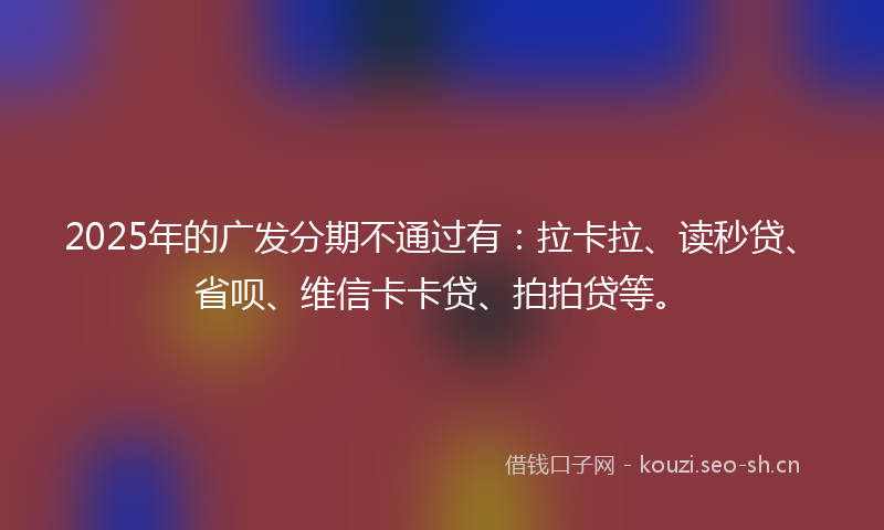 2025年的广发分期不通过有：拉卡拉、读秒贷、省呗、维信卡卡贷、拍拍贷等。