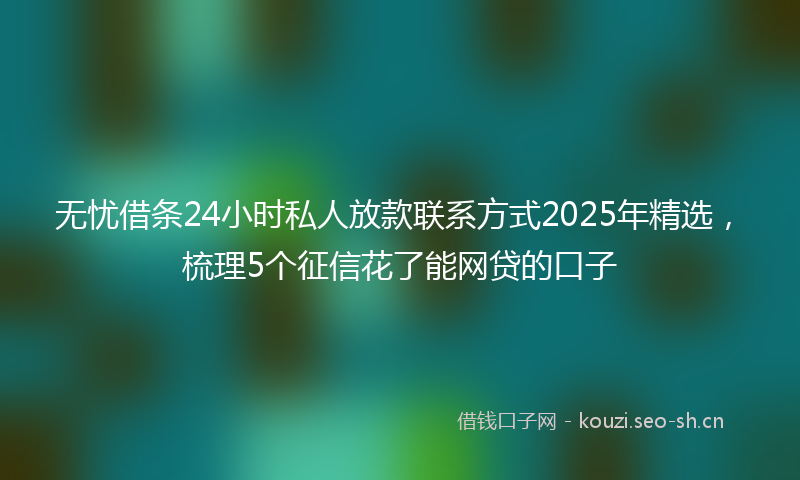 无忧借条24小时私人放款联系方式2025年精选，梳理5个征信花了能网贷的口子