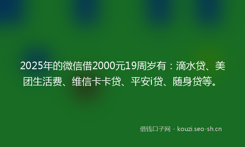 2025年的微信借2000元19周岁有：滴水贷、美团生活费、维信卡卡贷、平安i贷、随身贷等。