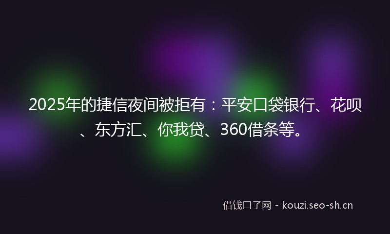 2025年的捷信夜间被拒有：平安口袋银行、花呗、东方汇、你我贷、360借条等。