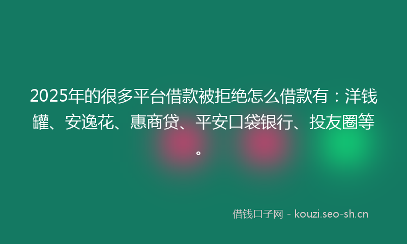 2025年的很多平台借款被拒绝怎么借款有：洋钱罐、安逸花、惠商贷、平安口袋银行、投友圈等。