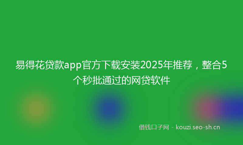 易得花贷款app官方下载安装2025年推荐,整合5个秒批通过的网贷软件
