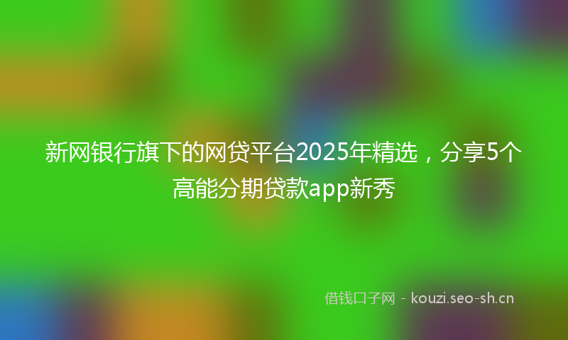 新网银行旗下的网贷平台2025年精选，分享5个高能分期贷款app新秀