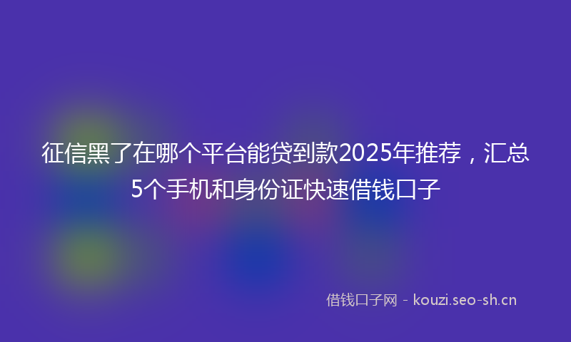 征信黑了在哪个平台能贷到款2025年推荐，汇总5个手机和身份证快速借钱口子