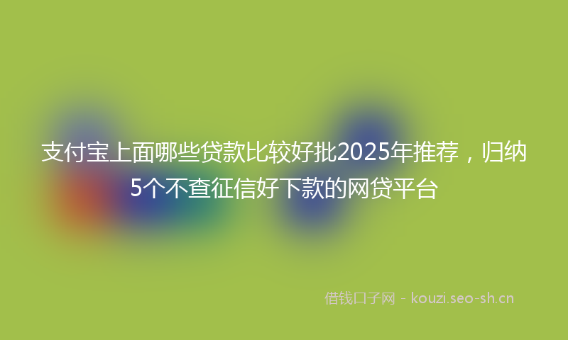 支付宝上面哪些贷款比较好批2025年推荐，归纳5个不查征信好下款的网贷平台