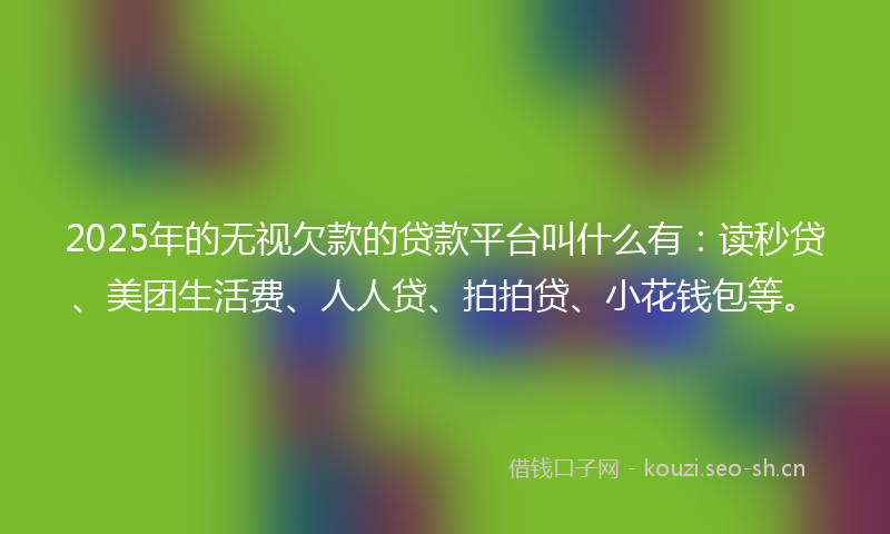 2025年的无视欠款的贷款平台叫什么有：读秒贷、美团生活费、人人贷、拍拍贷、小花钱包等。