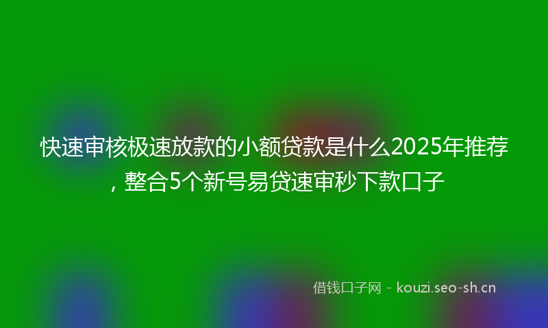 快速审核极速放款的小额贷款是什么2025年推荐，整合5个新号易贷速审秒下款口子