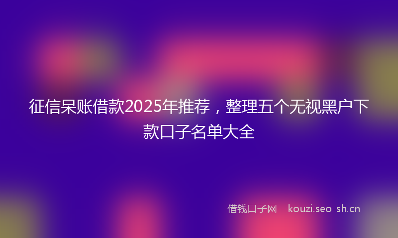 征信呆账借款2025年推荐，整理五个无视黑户下款口子名单大全