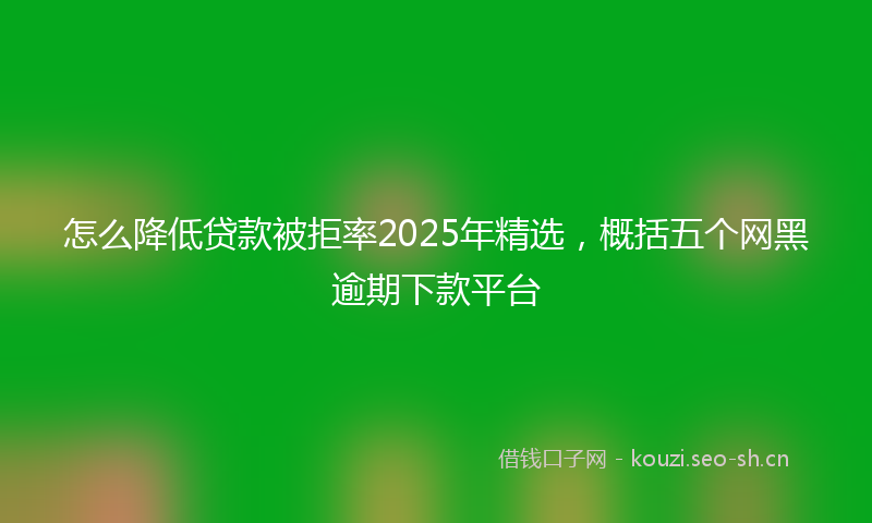 怎么降低贷款被拒率2025年精选，概括五个网黑逾期下款平台