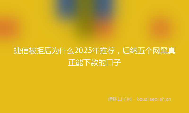 捷信被拒后为什么2025年推荐，归纳五个网黑真正能下款的口子
