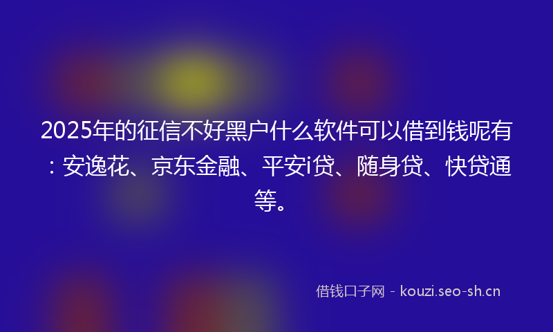 2025年的征信不好黑户什么软件可以借到钱呢有：安逸花、京东金融、平安i贷、随身贷、快贷通等。