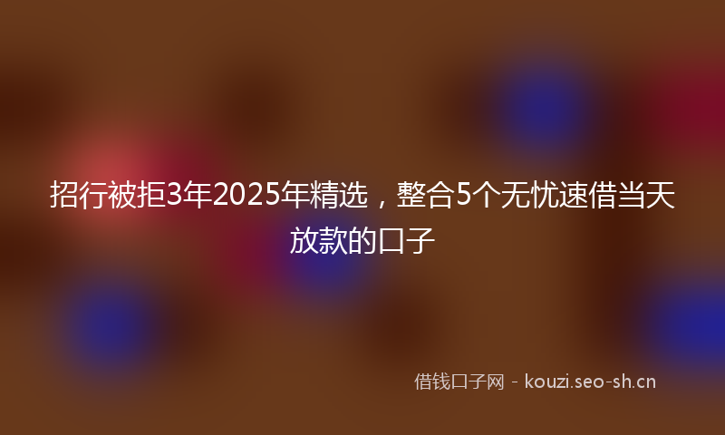 招行被拒3年2025年精选，整合5个无忧速借当天放款的口子