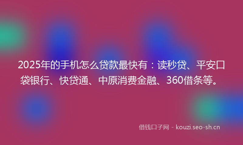 2025年的手机怎么贷款最快有：读秒贷、平安口袋银行、快贷通、中原消费金融、360借条等。