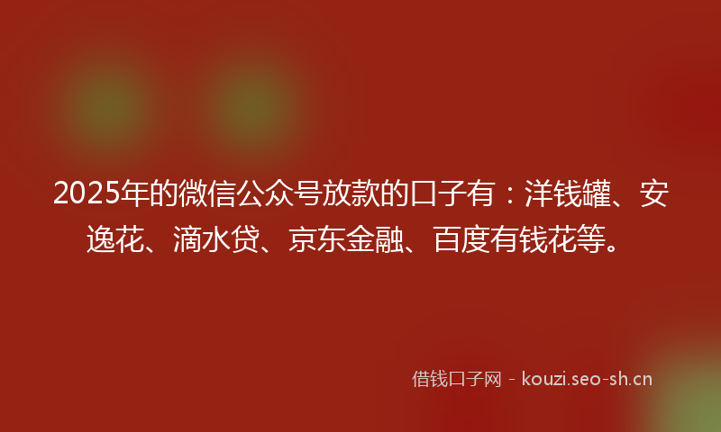 2025年的微信公众号放款的口子有：洋钱罐、安逸花、滴水贷、京东金融、百度有钱花等。