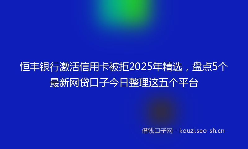 恒丰银行激活信用卡被拒2025年精选，盘点5个最新网贷口子今日整理这五个平台