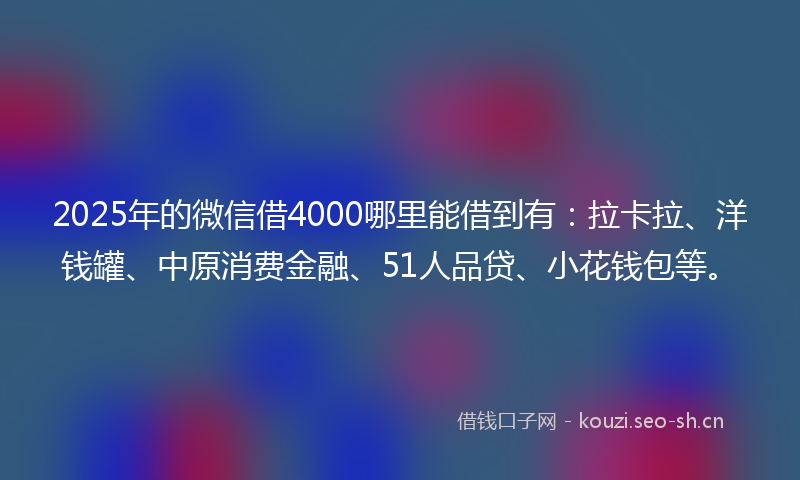 2025年的微信借4000哪里能借到有：拉卡拉、洋钱罐、中原消费金融、51人品贷、小花钱包等。