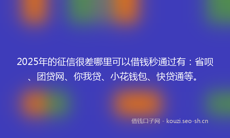 2025年的征信很差哪里可以借钱秒通过有：省呗、团贷网、你我贷、小花钱包、快贷通等。