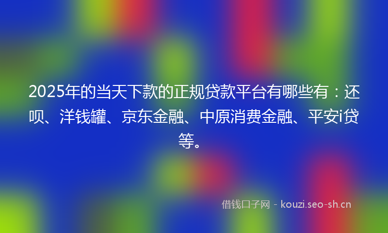 2025年的当天下款的正规贷款平台有哪些有：还呗、洋钱罐、京东金融、中原消费金融、平安i贷等。