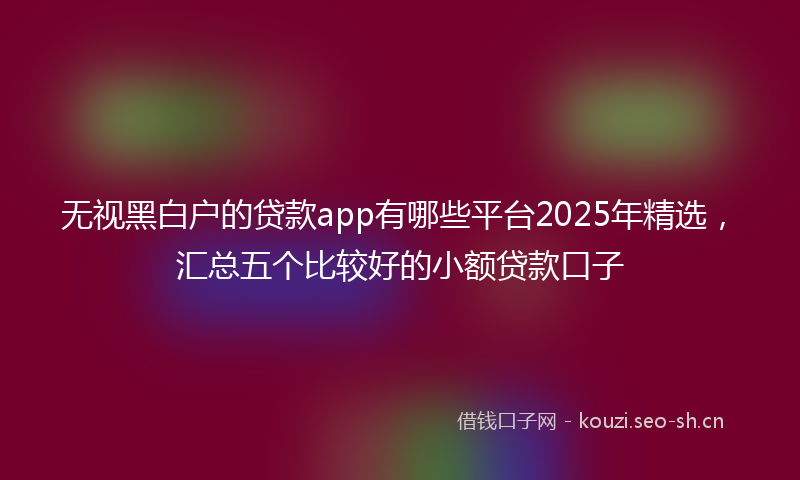 无视黑白户的贷款app有哪些平台2025年精选，汇总五个比较好的小额贷款口子