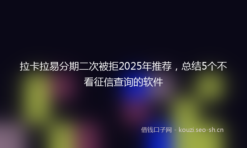 拉卡拉易分期二次被拒2025年推荐，总结5个不看征信查询的软件