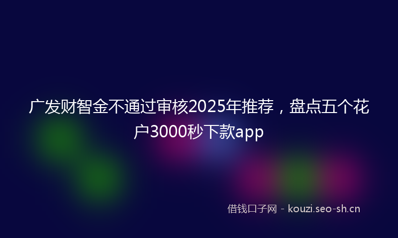 广发财智金不通过审核2025年推荐，盘点五个花户3000秒下款app