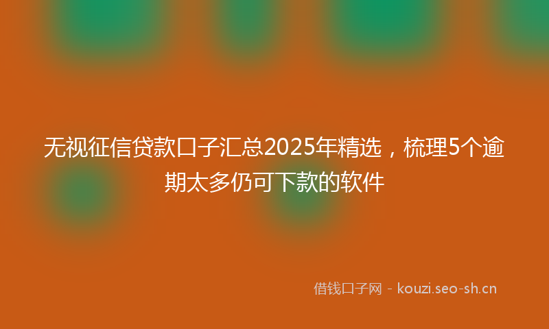 无视征信贷款口子汇总2025年精选，梳理5个逾期太多仍可下款的软件