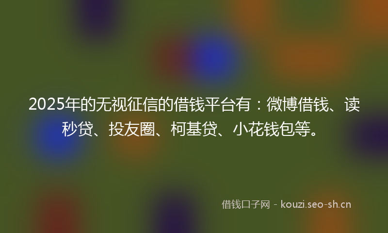 2025年的无视征信的借钱平台有：微博借钱、读秒贷、投友圈、柯基贷、小花钱包等。