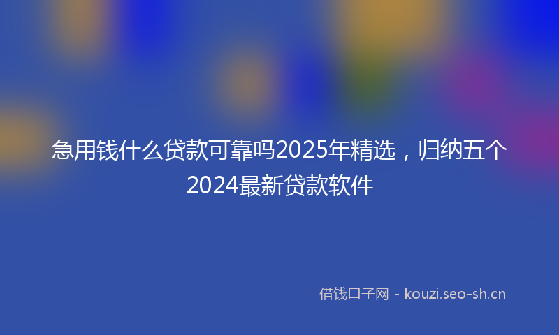 急用钱什么贷款可靠吗2025年精选，归纳五个2024最新贷款软件