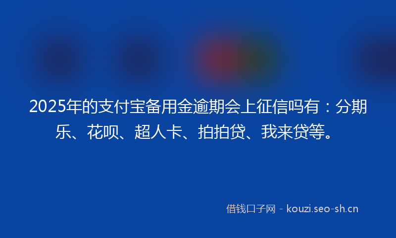 2025年的支付宝备用金逾期会上征信吗有：分期乐、花呗、超人卡、拍拍贷、我来贷等。