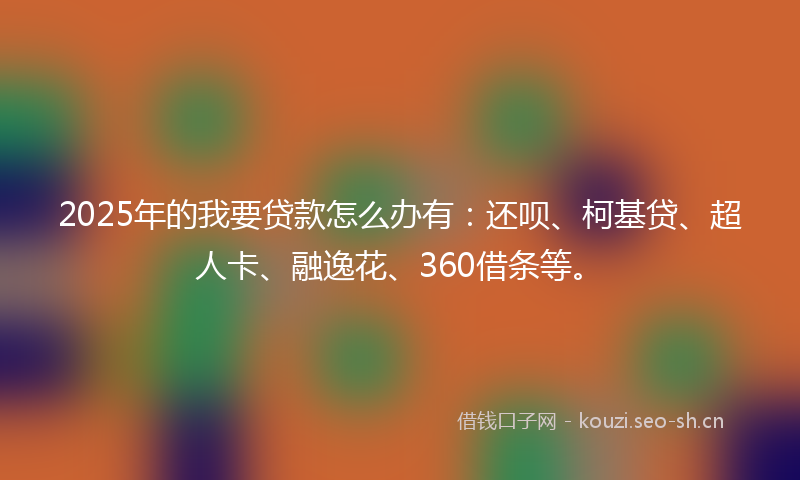 2025年的我要贷款怎么办有:还呗、柯基贷、超人卡、融逸花、360借条等。