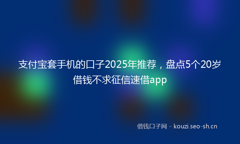支付宝套手机的口子2025年推荐，盘点5个20岁借钱不求征信速借app