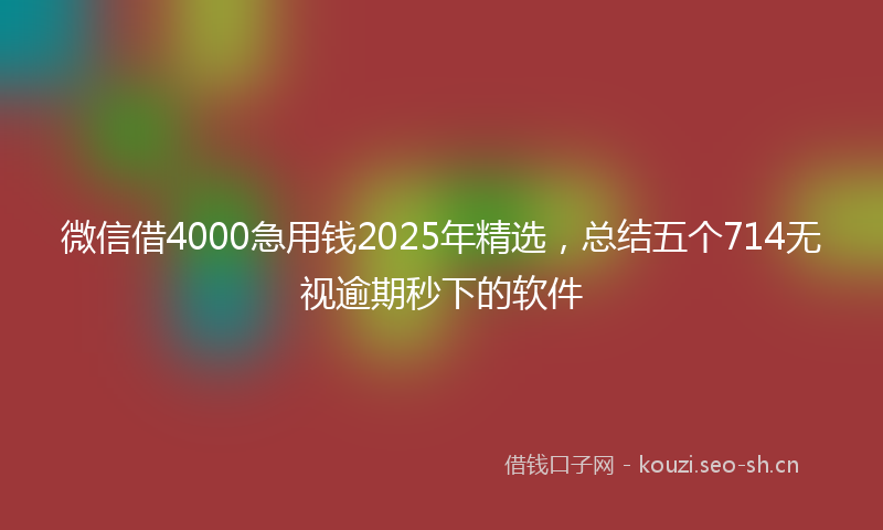 微信借4000急用钱2025年精选，总结五个714无视逾期秒下的软件