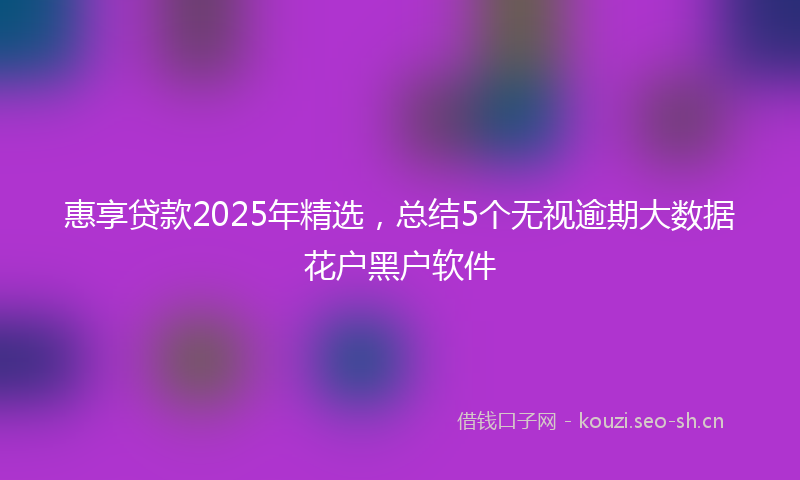 惠享贷款2025年精选,总结5个无视逾期大数据花户黑户软件