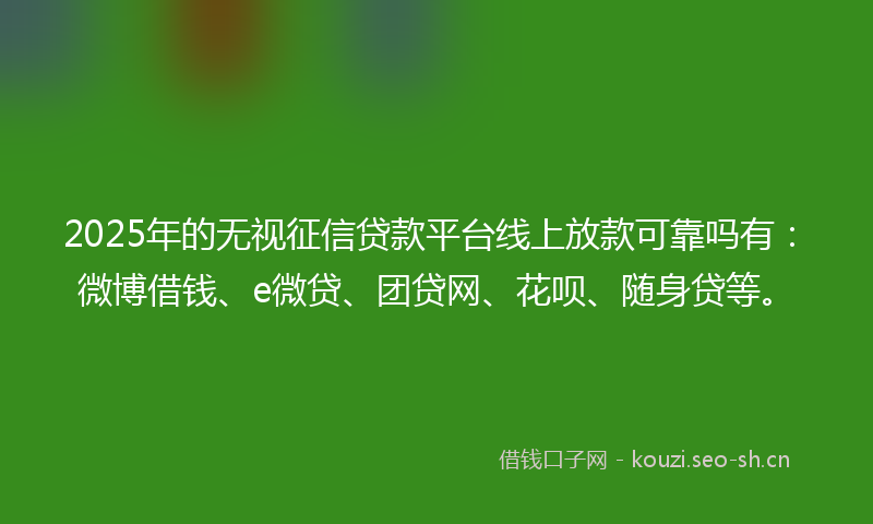 2025年的无视征信贷款平台线上放款可靠吗有：微博借钱、e微贷、团贷网、花呗、随身贷等。