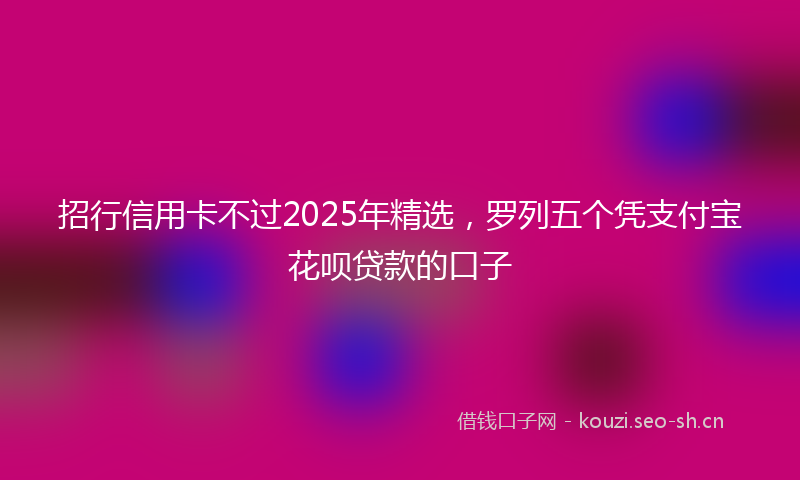 招行信用卡不过2025年精选，罗列五个凭支付宝花呗贷款的口子