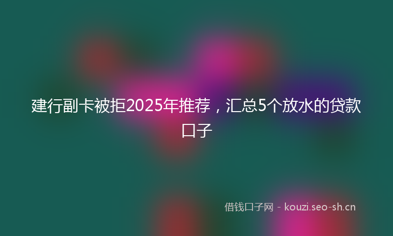 建行副卡被拒2025年推荐，汇总5个放水的贷款口子