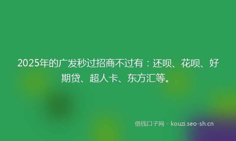 2025年的广发秒过招商不过有：还呗、花呗、好期贷、超人卡、东方汇等。