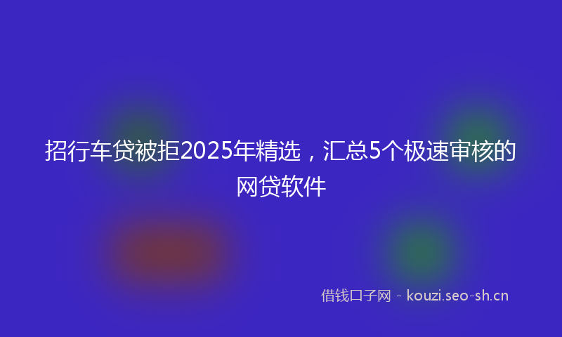 招行车贷被拒2025年精选，汇总5个极速审核的网贷软件