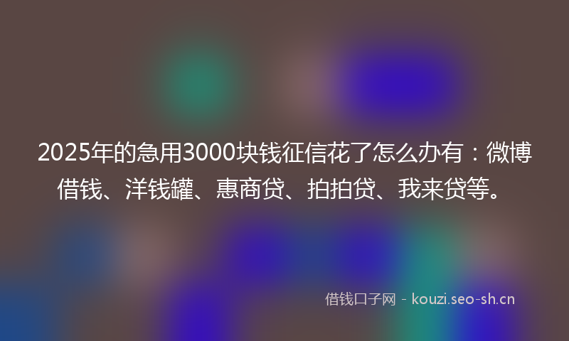 2025年的急用3000块钱征信花了怎么办有：微博借钱、洋钱罐、惠商贷、拍拍贷、我来贷等。