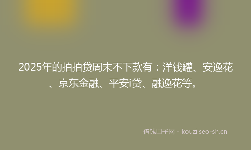 2025年的拍拍贷周末不下款有：洋钱罐、安逸花、京东金融、平安i贷、融逸花等。
