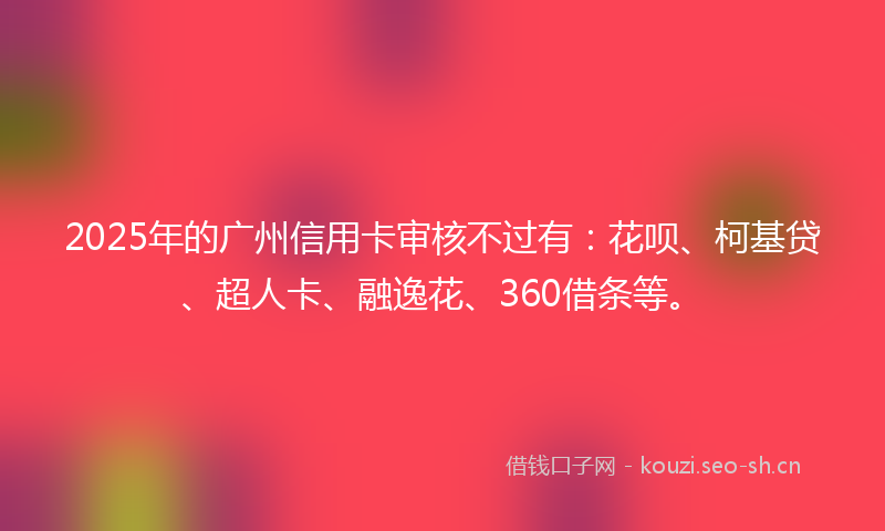 2025年的广州信用卡审核不过有：花呗、柯基贷、超人卡、融逸花、360借条等。