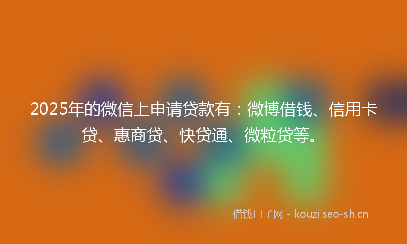 2025年的微信上申请贷款有：微博借钱、信用卡贷、惠商贷、快贷通、微粒贷等。